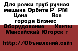 Для резки труб(ручная) машина Орбита-Р, РМ › Цена ­ 80 000 - Все города Бизнес » Оборудование   . Ханты-Мансийский,Югорск г.